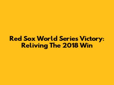 Red Sox World Series Victory: Reliving The 2018 Win