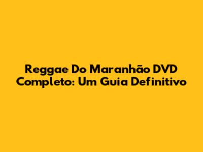 Reggae Do Maranhão DVD Completo: Um Guia Definitivo