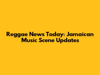 Reggae News Today: Jamaican Music Scene Updates