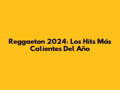 Reggaeton 2024: Los Hits Más Calientes Del Año