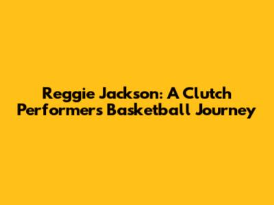 Reggie Jackson: A Clutch Performer's Basketball Journey
