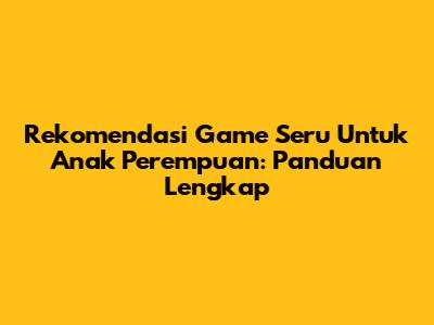 Rekomendasi Game Seru Untuk Anak Perempuan: Panduan Lengkap