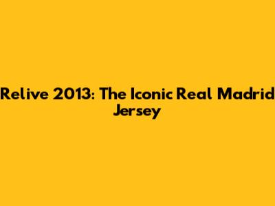 Relive 2013: The Iconic Real Madrid Jersey