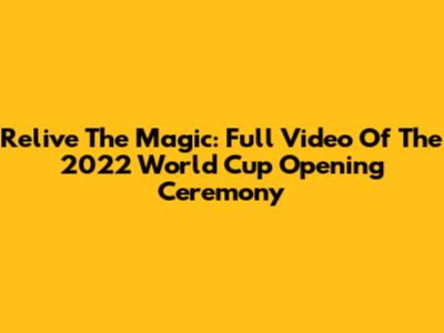 Relive The Magic: Full Video Of The 2022 World Cup Opening Ceremony