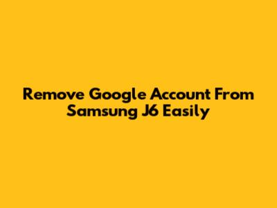 Remove Google Account From Samsung J6 Easily