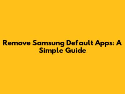 Remove Samsung Default Apps: A Simple Guide