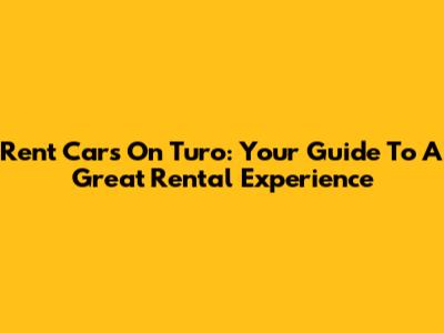 Rent Cars On Turo: Your Guide To A Great Rental Experience