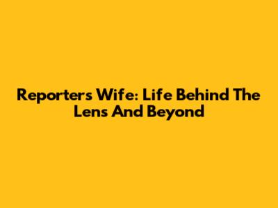 Reporter's Wife: Life Behind The Lens And Beyond