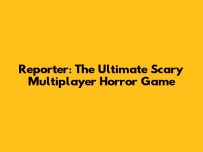 Reporter: The Ultimate Scary Multiplayer Horror Game