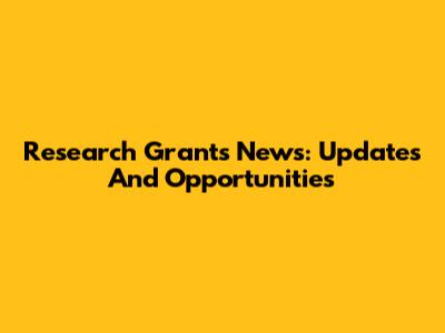 Research Grants News: Updates And Opportunities