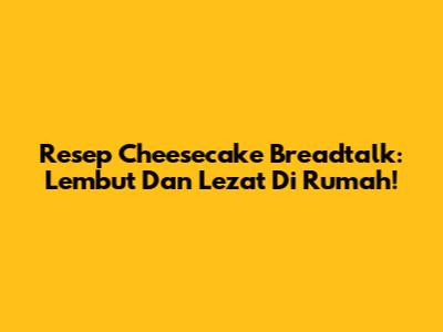 Resep Cheesecake Breadtalk: Lembut Dan Lezat Di Rumah!