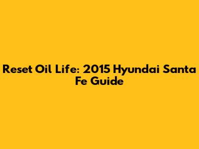 Reset Oil Life: 2015 Hyundai Santa Fe Guide