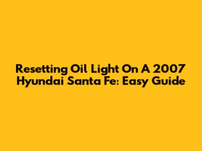 Resetting Oil Light On A 2007 Hyundai Santa Fe: Easy Guide