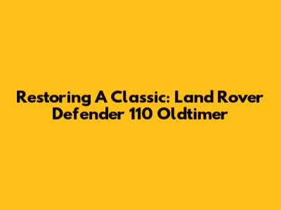 Restoring A Classic: Land Rover Defender 110 Oldtimer