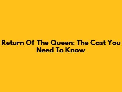Return Of The Queen: The Cast You Need To Know