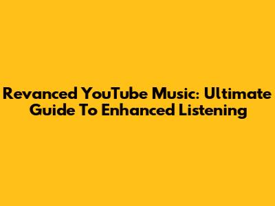 Revanced YouTube Music: Ultimate Guide To Enhanced Listening