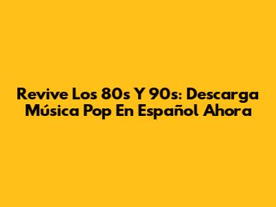 Revive Los 80s Y 90s: Descarga Música Pop En Español Ahora