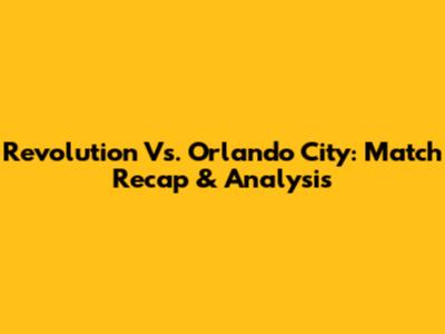 Revolution Vs. Orlando City: Match Recap & Analysis