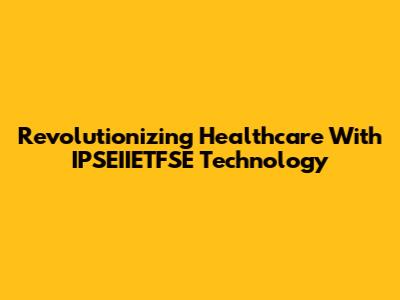 Revolutionizing Healthcare With IPSEIIETFSE Technology
