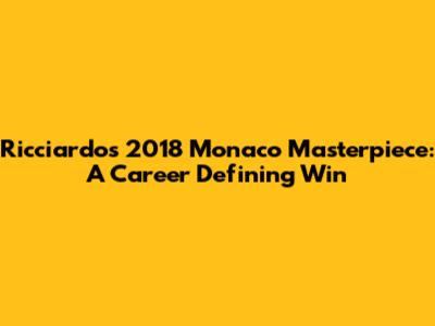 Ricciardo's 2018 Monaco Masterpiece: A Career Defining Win