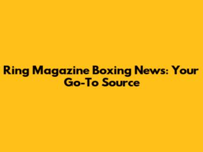 Ring Magazine Boxing News: Your Go-To Source