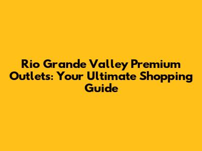Rio Grande Valley Premium Outlets: Your Ultimate Shopping Guide