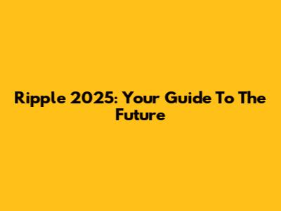 Ripple 2025: Your Guide To The Future