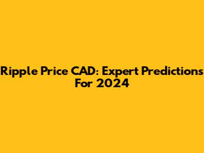 Ripple Price CAD: Expert Predictions For 2024