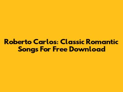 Roberto Carlos: Classic Romantic Songs For Free Download