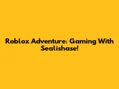 Roblox Adventure: Gaming With Sealishase!