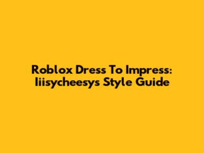 Roblox Dress To Impress: Iiisycheesy's Style Guide
