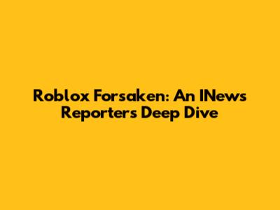 Roblox Forsaken: An INews Reporter's Deep Dive