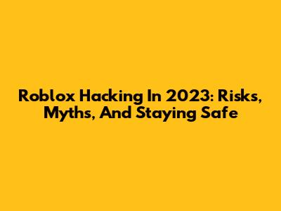 Roblox Hacking In 2023: Risks, Myths, And Staying Safe