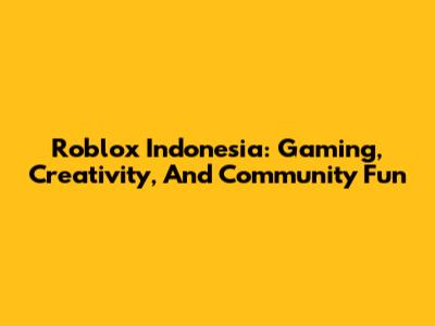 Roblox Indonesia: Gaming, Creativity, And Community Fun