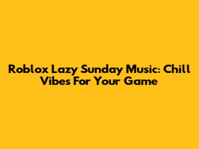 Roblox Lazy Sunday Music: Chill Vibes For Your Game