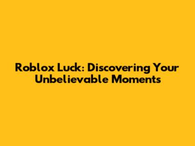 Roblox Luck: Discovering Your Unbelievable Moments