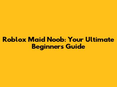 Roblox Maid Noob: Your Ultimate Beginner's Guide