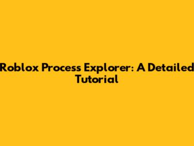 Roblox Process Explorer: A Detailed Tutorial