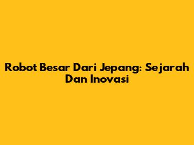 Robot Besar Dari Jepang: Sejarah Dan Inovasi