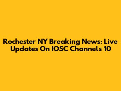 Rochester NY Breaking News: Live Updates On IOSC Channels 10