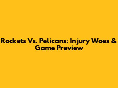 Rockets Vs. Pelicans: Injury Woes & Game Preview
