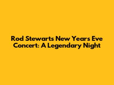 Rod Stewart's New Year's Eve Concert: A Legendary Night