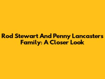 Rod Stewart And Penny Lancaster's Family: A Closer Look