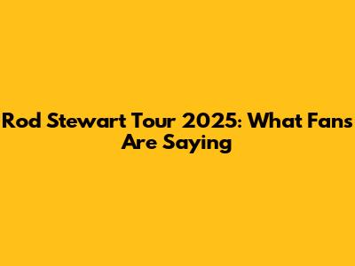 Rod Stewart Tour 2025: What Fans Are Saying