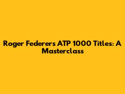 Roger Federer's ATP 1000 Titles: A Masterclass