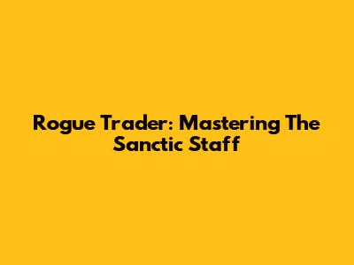 Rogue Trader: Mastering The Sanctic Staff