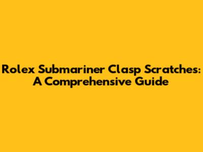 Rolex Submariner Clasp Scratches: A Comprehensive Guide