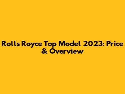 Rolls Royce Top Model 2023: Price & Overview