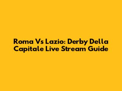 Roma Vs Lazio: Derby Della Capitale Live Stream Guide