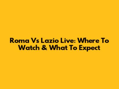 Roma Vs Lazio Live: Where To Watch & What To Expect